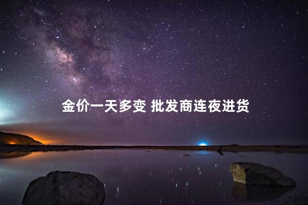 金价一天多变 批发商连夜进货